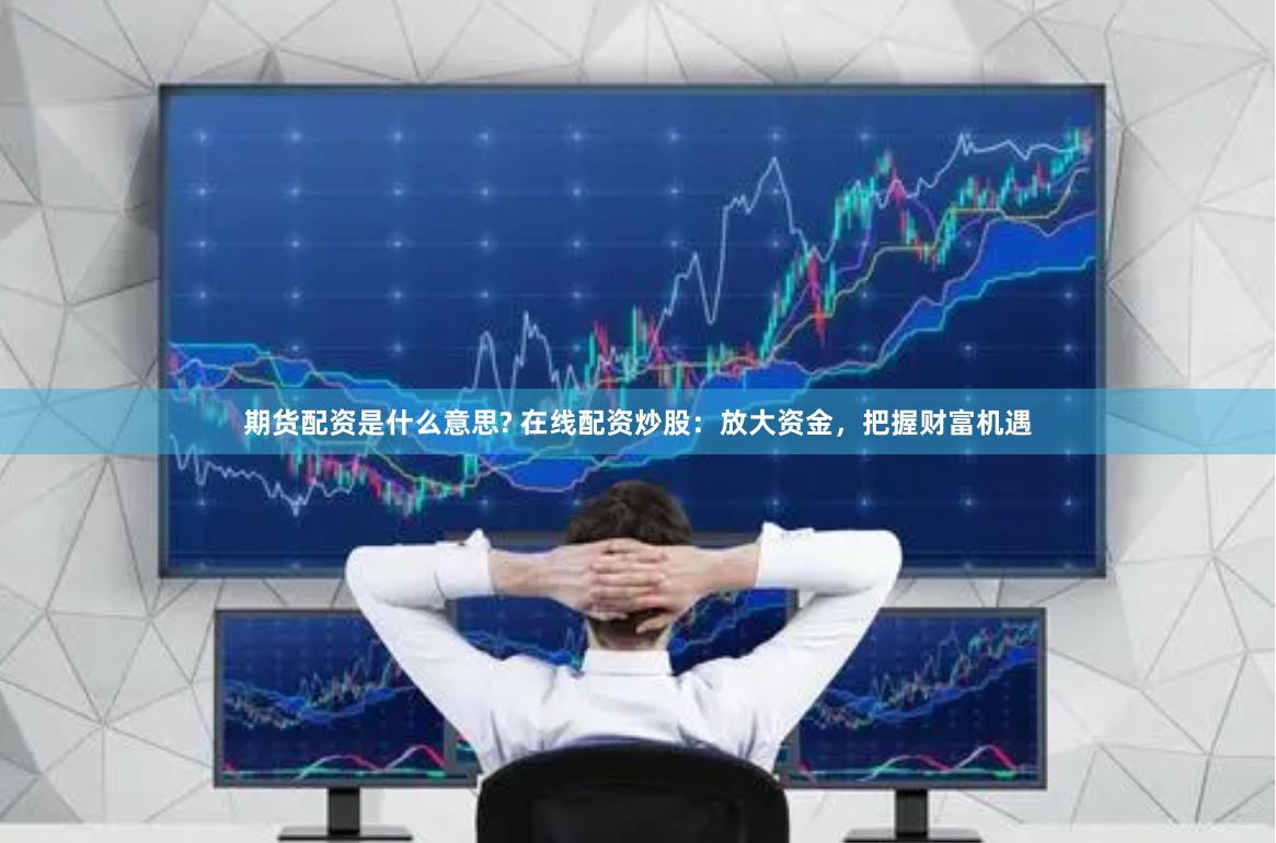 期货配资是什么意思? 在线配资炒股：放大资金，把握财富机遇