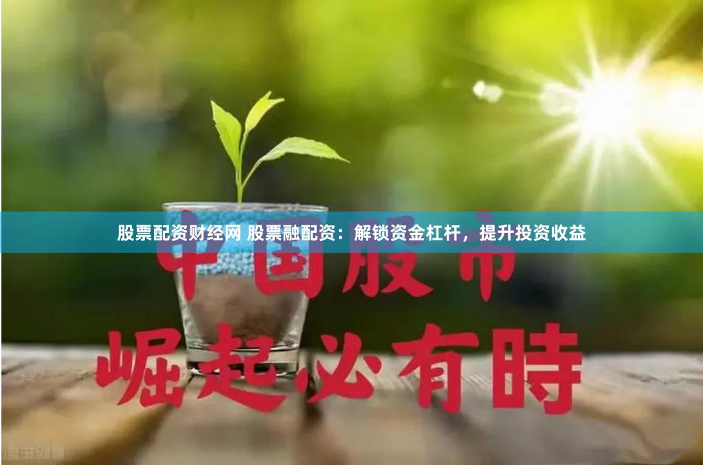 股票配资财经网 股票融配资：解锁资金杠杆，提升投资收益