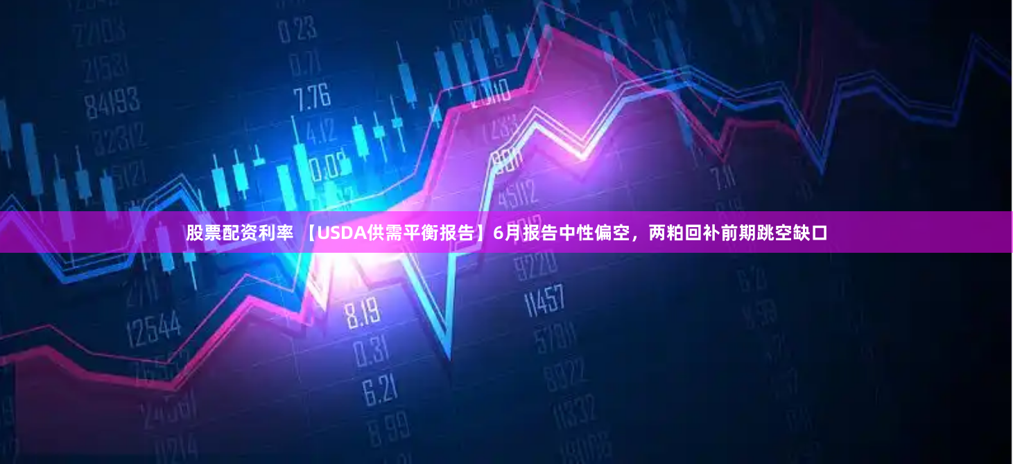 股票配资利率 【USDA供需平衡报告】6月报告中性偏空，两粕回补前期跳空缺口