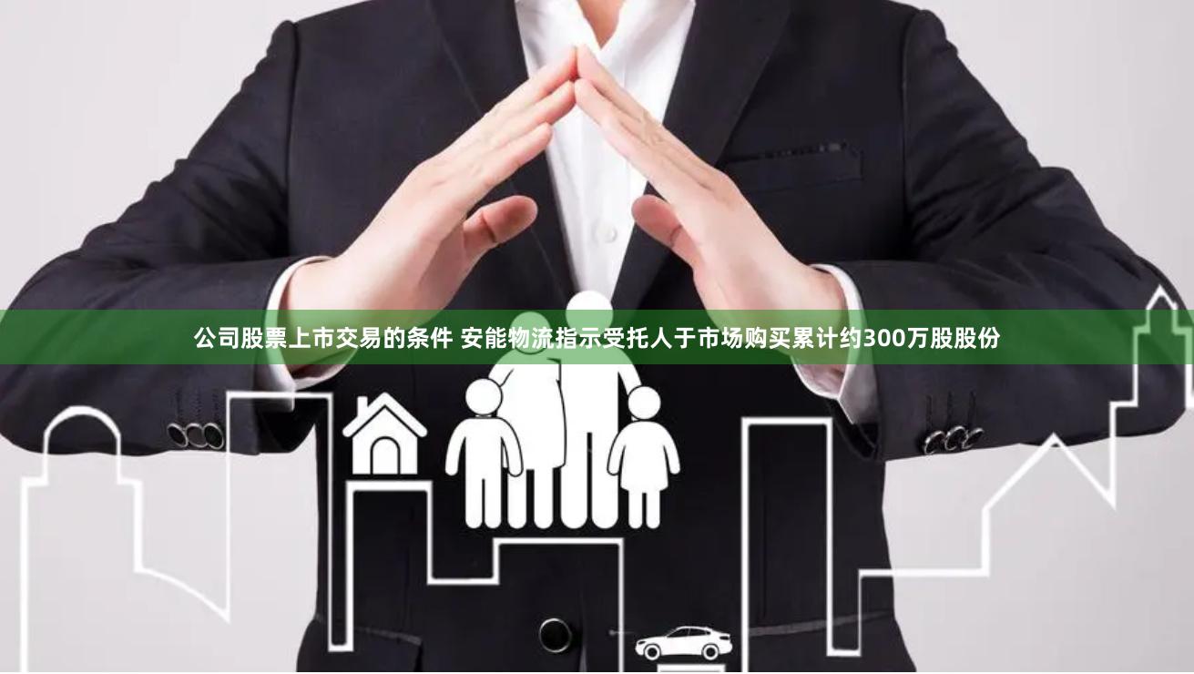 公司股票上市交易的条件 安能物流指示受托人于市场购买累计约300万股股份