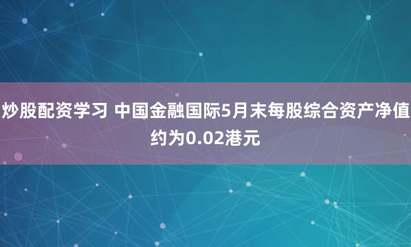 炒股配资学习 中国金融国际5月末每股综合资产净值约为0.02港元