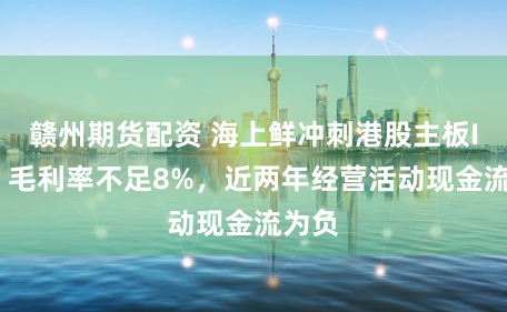 赣州期货配资 海上鲜冲刺港股主板IPO：毛利率不足8%，近两年经营活动现金流为负