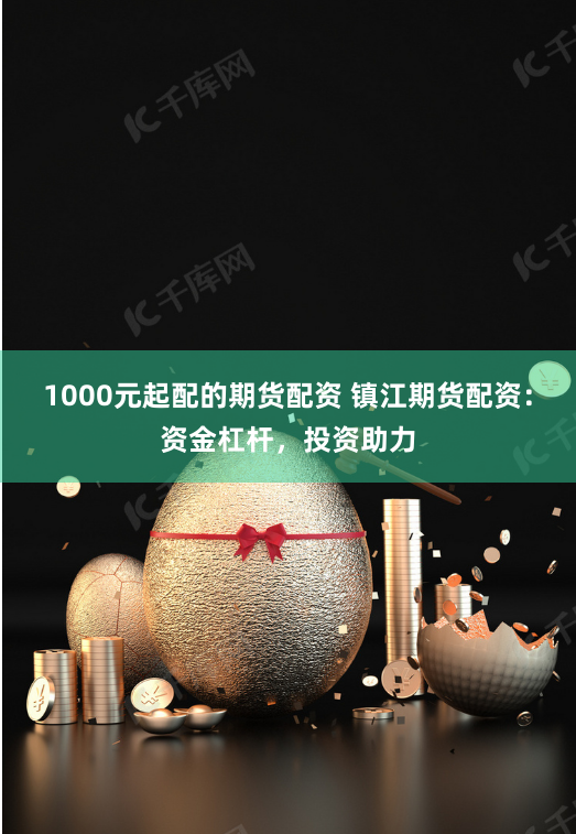 1000元起配的期货配资 镇江期货配资：资金杠杆，投资助力