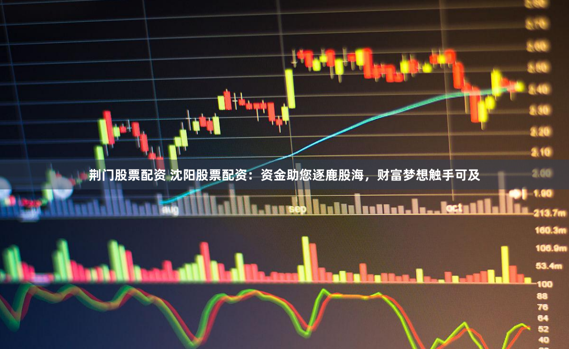 荆门股票配资 沈阳股票配资：资金助您逐鹿股海，财富梦想触手可及