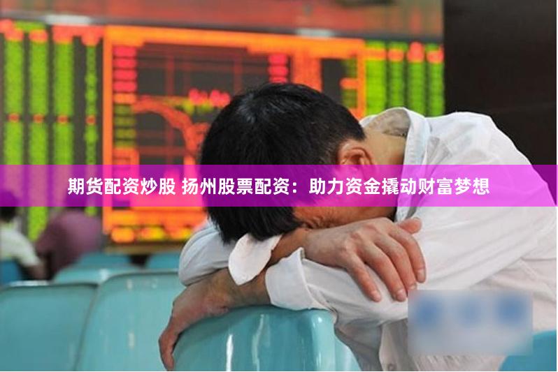 期货配资炒股 扬州股票配资：助力资金撬动财富梦想