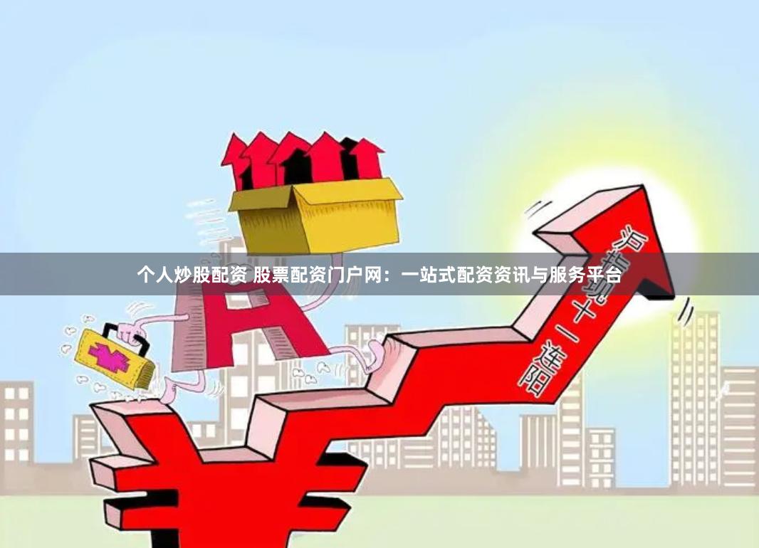 个人炒股配资 股票配资门户网：一站式配资资讯与服务平台