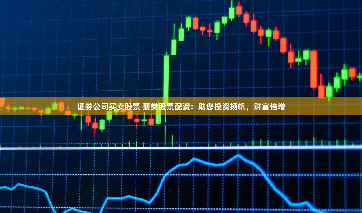 证券公司买卖股票 襄樊股票配资：助您投资扬帆，财富倍增