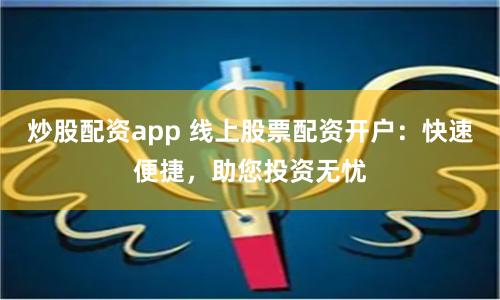 炒股配资app 线上股票配资开户：快速便捷，助您投资无忧