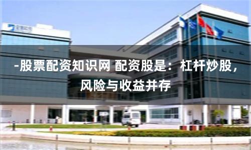 -股票配资知识网 配资股是：杠杆炒股，风险与收益并存