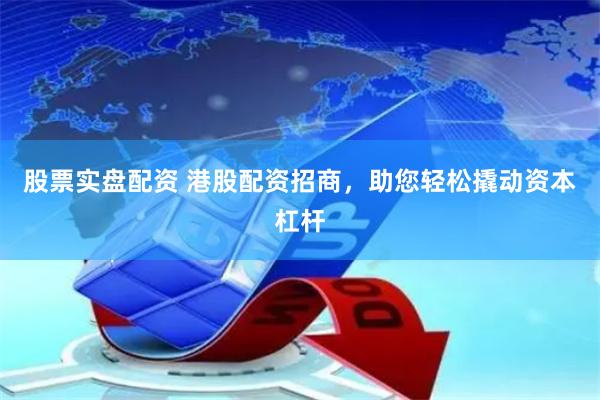股票实盘配资 港股配资招商，助您轻松撬动资本杠杆