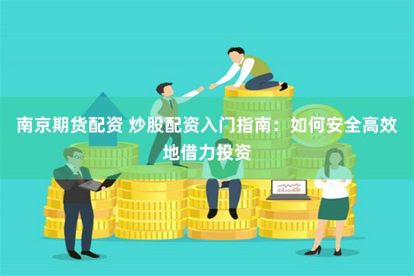 南京期货配资 炒股配资入门指南：如何安全高效地借力投资