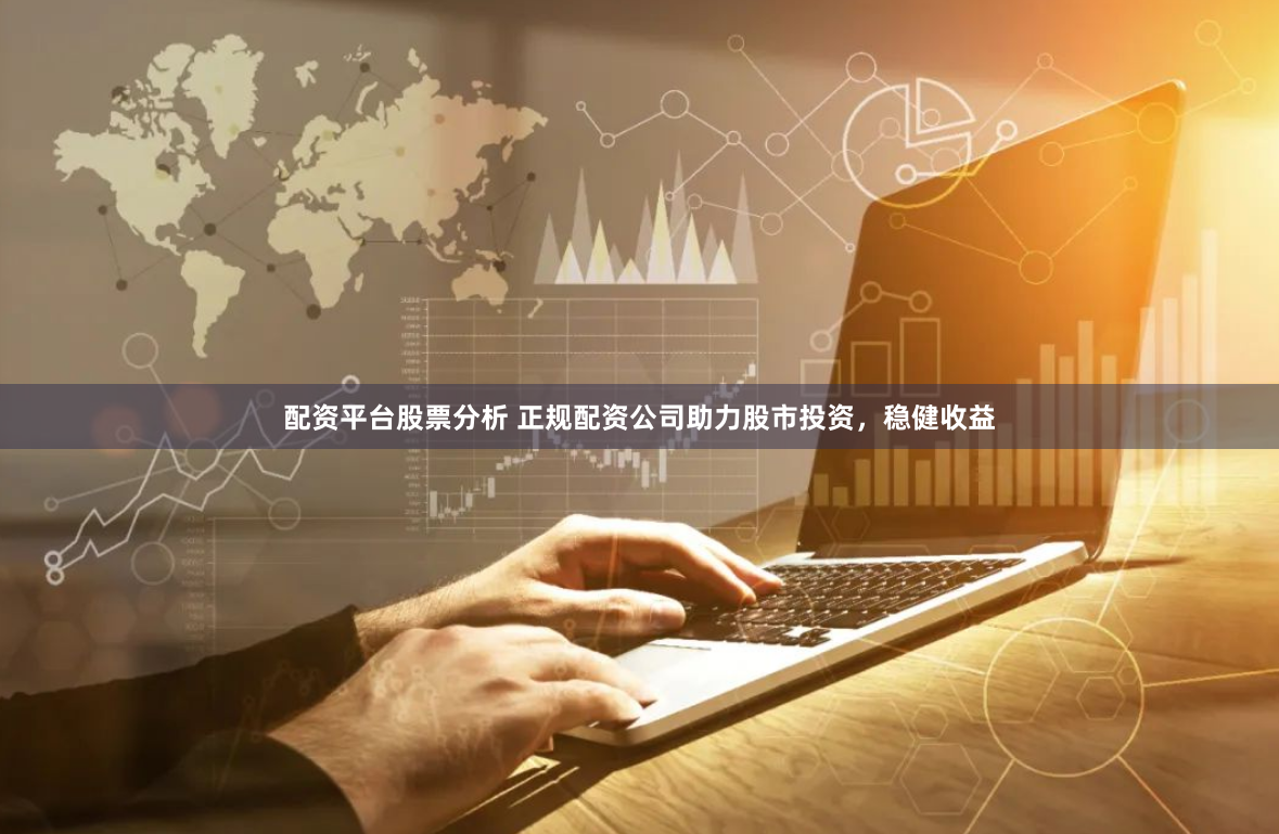 配资平台股票分析 正规配资公司助力股市投资，稳健收益