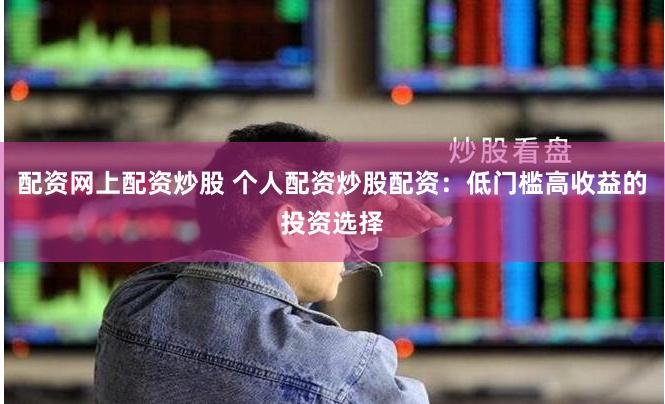 配资网上配资炒股 个人配资炒股配资：低门槛高收益的投资选择