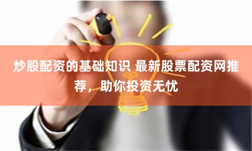 炒股配资的基础知识 最新股票配资网推荐，助你投资无忧