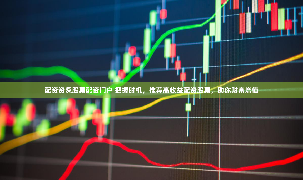 配资资深股票配资门户 把握时机，推荐高收益配资股票，助你财富增值