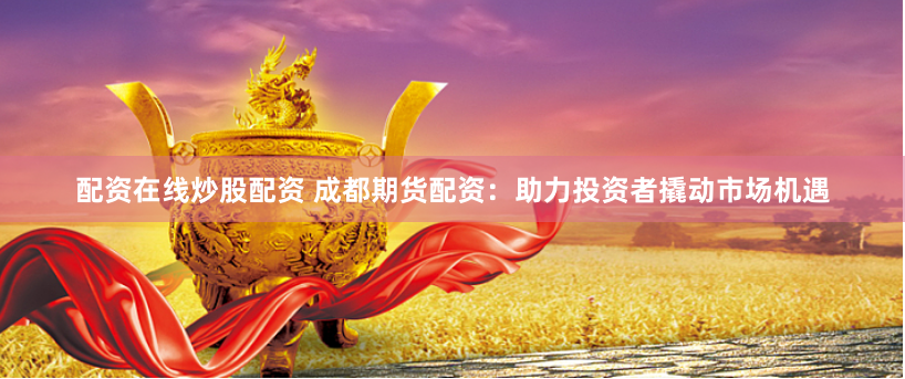 配资在线炒股配资 成都期货配资：助力投资者撬动市场机遇