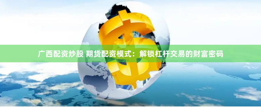 广西配资炒股 期货配资模式：解锁杠杆交易的财富密码