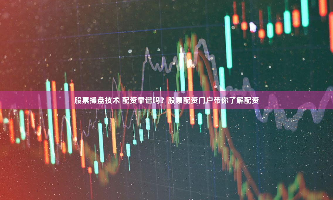 股票操盘技术 配资靠谱吗？股票配资门户带你了解配资