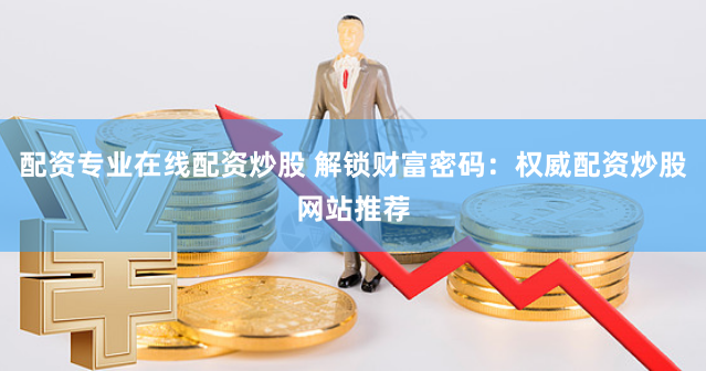 配资专业在线配资炒股 解锁财富密码：权威配资炒股网站推荐