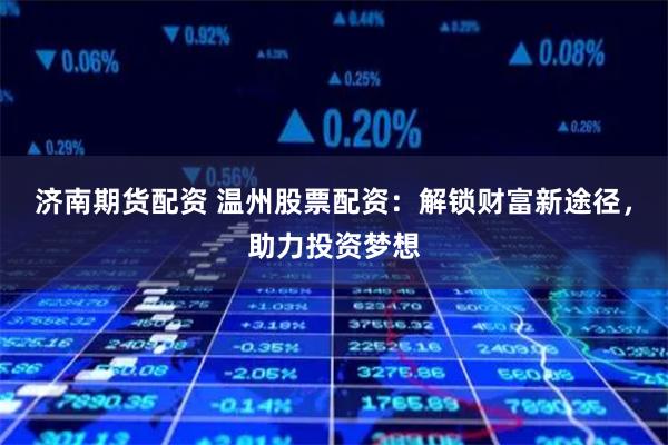 济南期货配资 温州股票配资：解锁财富新途径，助力投资梦想