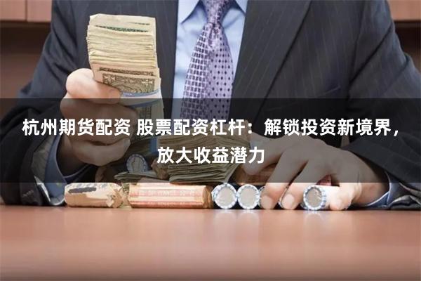 杭州期货配资 股票配资杠杆：解锁投资新境界，放大收益潜力