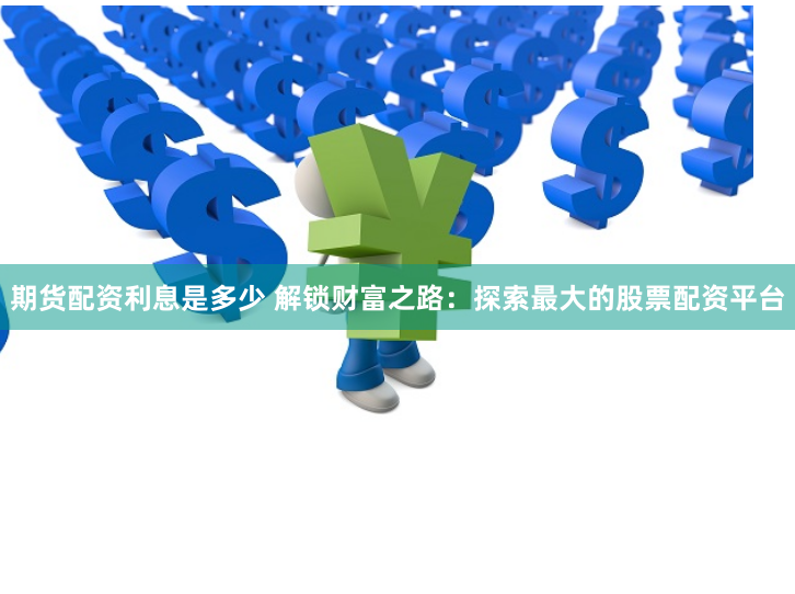 期货配资利息是多少 解锁财富之路：探索最大的股票配资平台