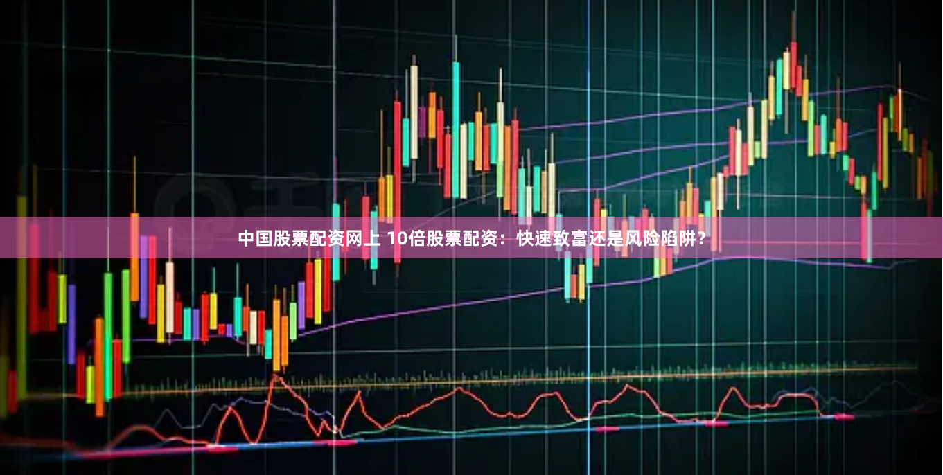 中国股票配资网上 10倍股票配资：快速致富还是风险陷阱？