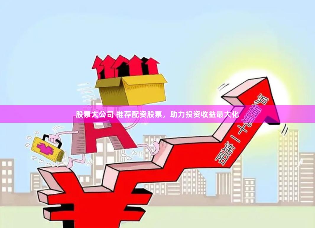 股票大公司 推荐配资股票，助力投资收益最大化