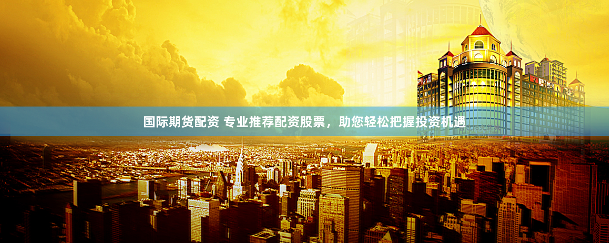国际期货配资 专业推荐配资股票，助您轻松把握投资机遇