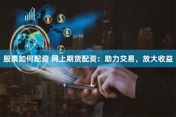 股票如何配资 网上期货配资：助力交易，放大收益