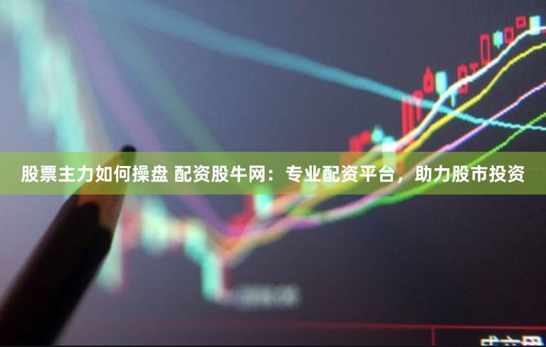 股票主力如何操盘 配资股牛网：专业配资平台，助力股市投资