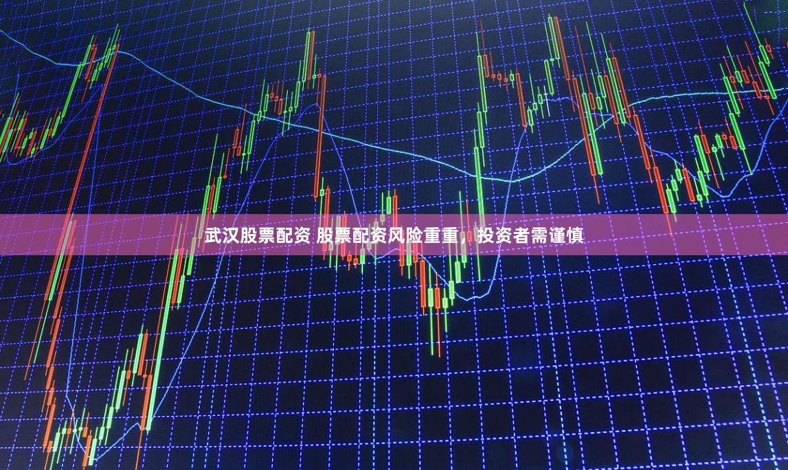 武汉股票配资 股票配资风险重重，投资者需谨慎