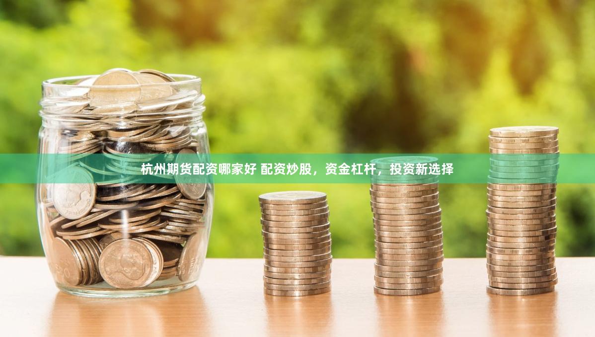 杭州期货配资哪家好 配资炒股，资金杠杆，投资新选择
