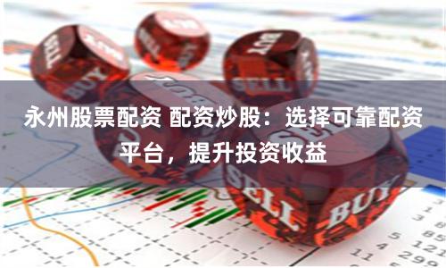 永州股票配资 配资炒股：选择可靠配资平台，提升投资收益