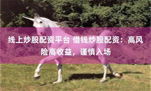 线上炒股配资平台 借钱炒股配资：高风险高收益，谨慎入场