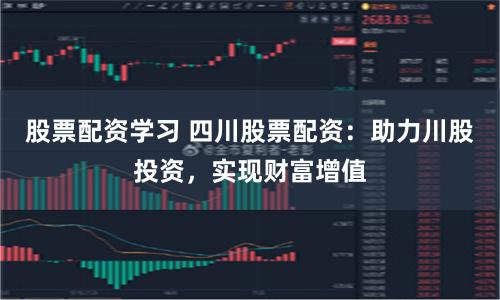 股票配资学习 四川股票配资：助力川股投资，实现财富增值