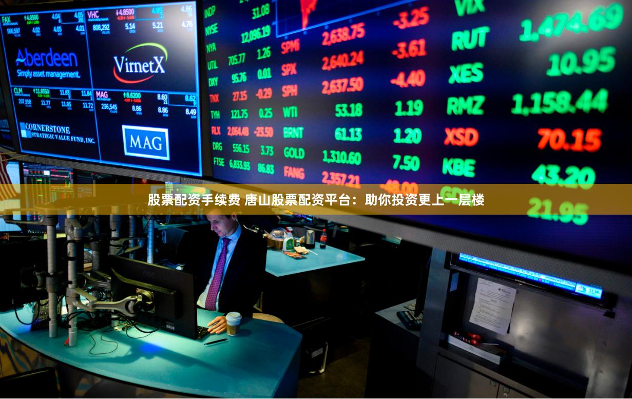 股票配资手续费 唐山股票配资平台：助你投资更上一层楼