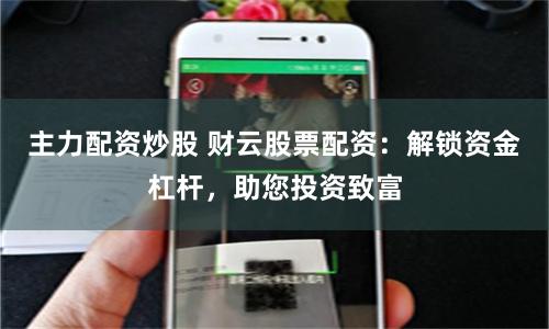 主力配资炒股 财云股票配资：解锁资金杠杆，助您投资致富
