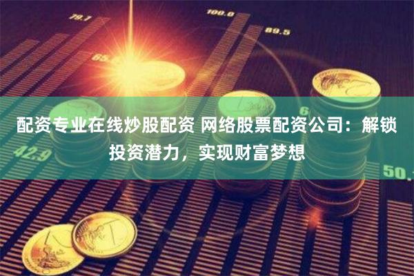 配资专业在线炒股配资 网络股票配资公司：解锁投资潜力，实现财富梦想
