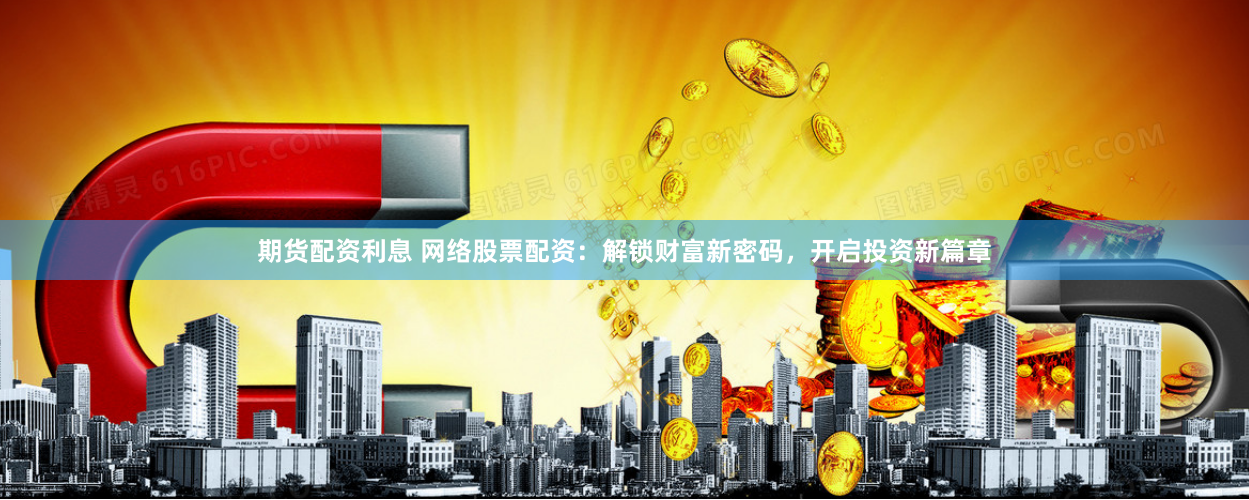 期货配资利息 网络股票配资：解锁财富新密码，开启投资新篇章