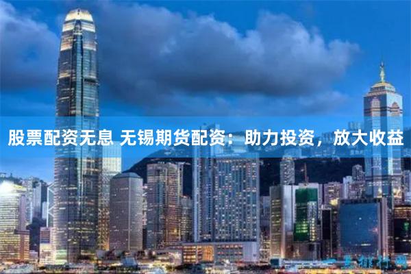 股票配资无息 无锡期货配资：助力投资，放大收益