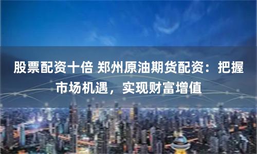 股票配资十倍 郑州原油期货配资：把握市场机遇，实现财富增值