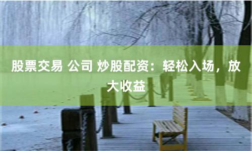 股票交易 公司 炒股配资：轻松入场，放大收益