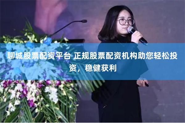 聊城股票配资平台 正规股票配资机构助您轻松投资，稳健获利