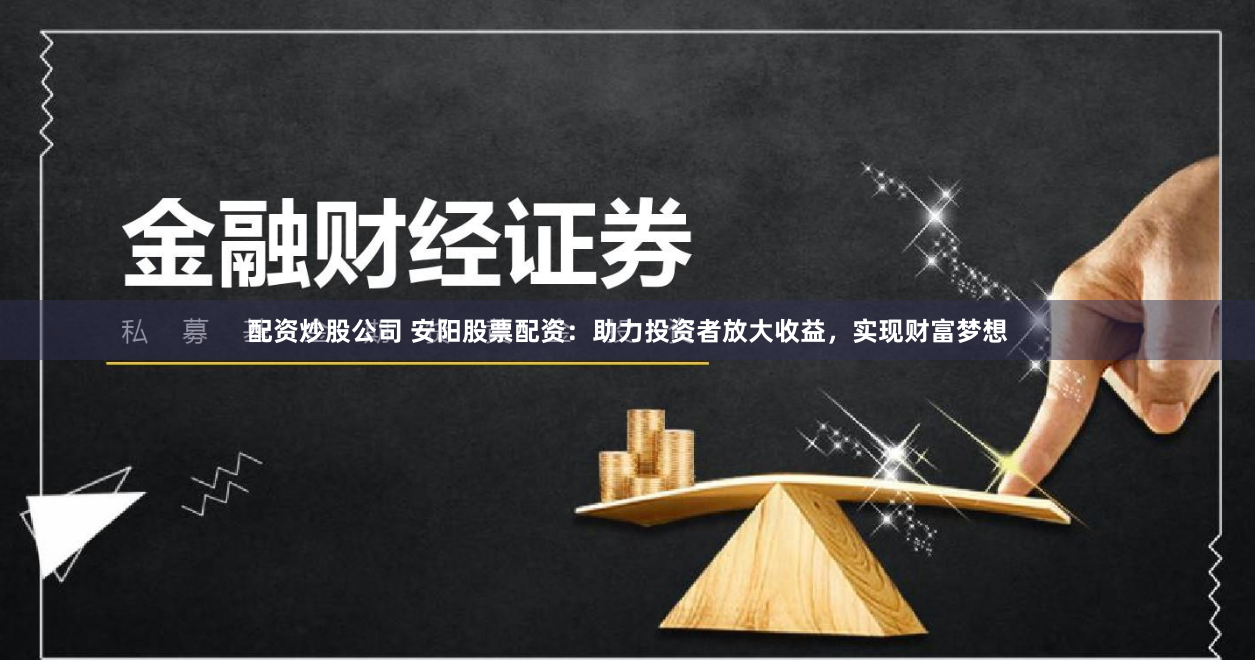 配资炒股公司 安阳股票配资：助力投资者放大收益，实现财富梦想