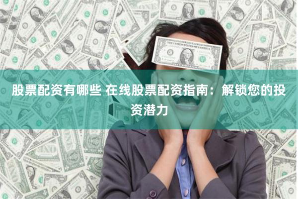 股票配资有哪些 在线股票配资指南：解锁您的投资潜力