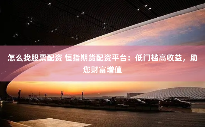 怎么找股票配资 恒指期货配资平台：低门槛高收益，助您财富增值