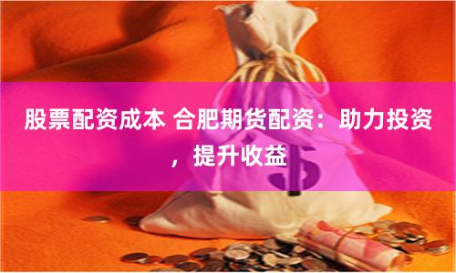 股票配资成本 合肥期货配资：助力投资，提升收益