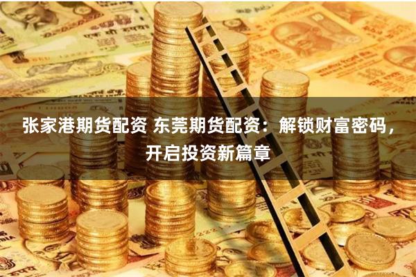 张家港期货配资 东莞期货配资：解锁财富密码，开启投资新篇章