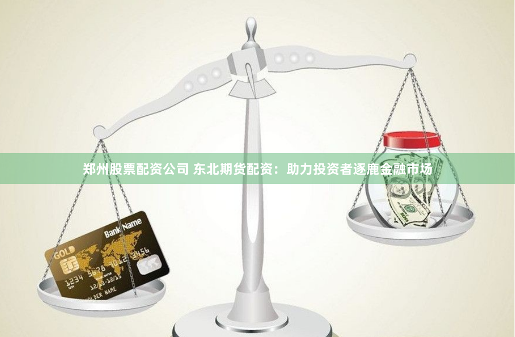 郑州股票配资公司 东北期货配资：助力投资者逐鹿金融市场